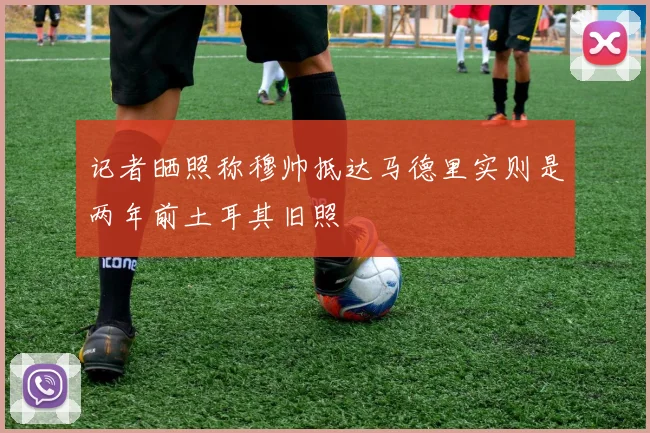 记者晒照称穆帅抵达马德里实则是两年前土耳其旧照