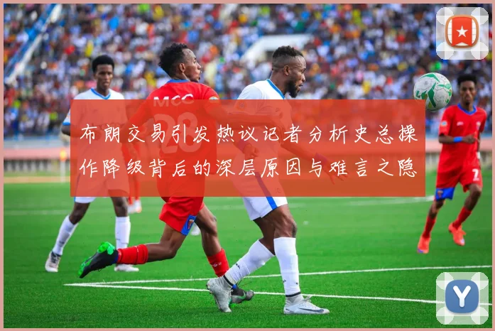布朗交易引发热议记者分析史总操作降级背后的深层原因与难言之隐