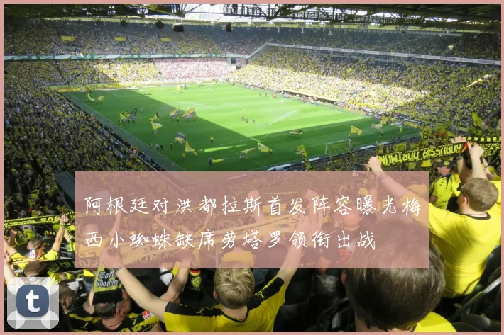 阿根廷对洪都拉斯首发阵容曝光梅西小蜘蛛缺席劳塔罗领衔出战