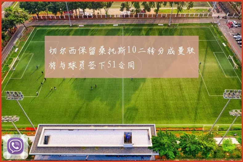 切尔西保留桑托斯10二转分成曼联将与球员签下51合同