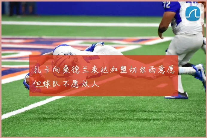 扎卡向桑德兰表达加盟切尔西意愿但球队不愿放人
