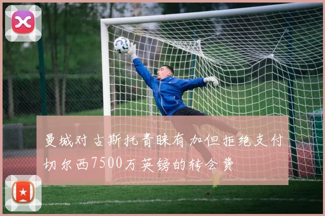 曼城对古斯托青睐有加但拒绝支付切尔西7500万英镑的转会费