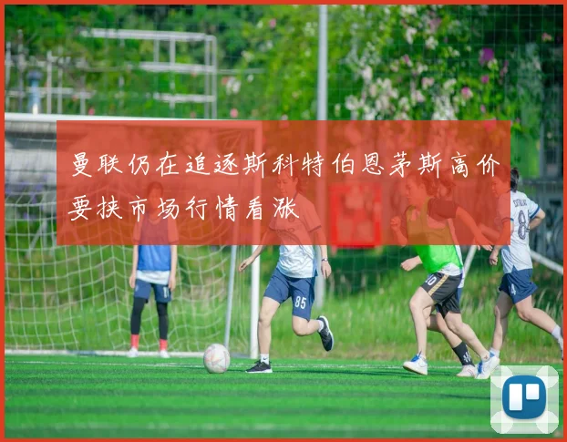 曼联仍在追逐斯科特伯恩茅斯高价要挟市场行情看涨