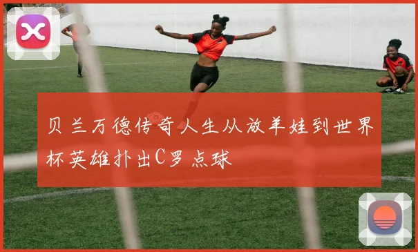 贝兰万德传奇人生从放羊娃到世界杯英雄扑出C罗点球