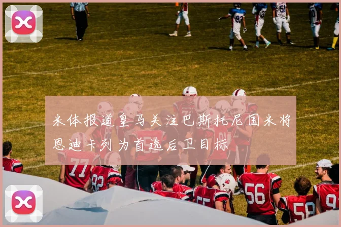 米体报道皇马关注巴斯托尼国米将恩迪卡列为首选后卫目标