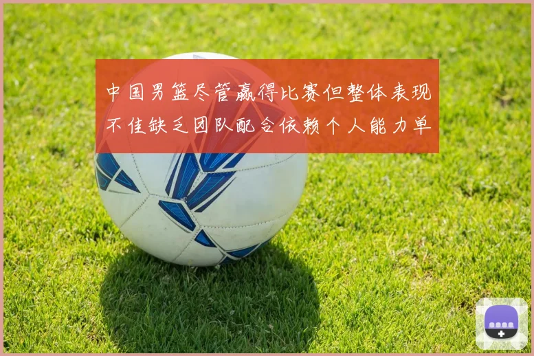 中国男篮尽管赢得比赛但整体表现不佳缺乏团队配合依赖个人能力单打成效有限