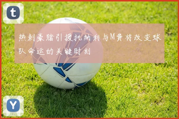 热刺豪赌引援托纳利与M费将改变球队命运的关键时刻